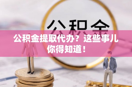 海港公积金提取代办？这些事儿你得知道！