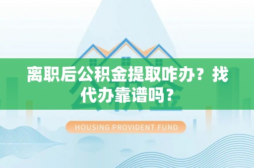 海港离职后公积金提取咋办？找代办靠谱吗？