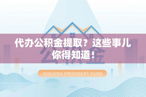 海港代办公积金提取？这些事儿你得知道！