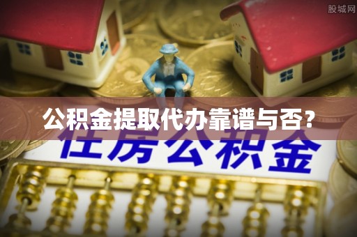 海港公积金提取代办靠谱与否？
