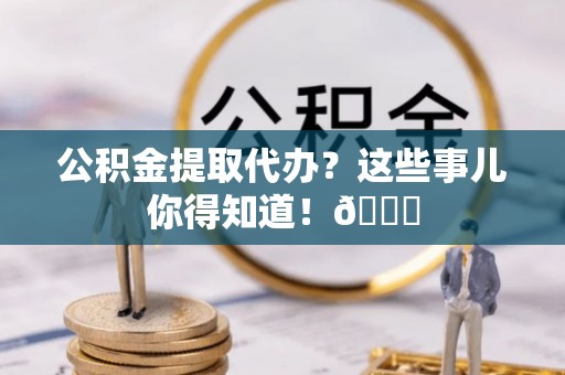 海港公积金提取代办？这些事儿你得知道！😎