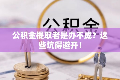 海港公积金提取老是办不成？这些坑得避开！