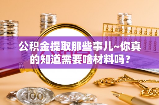 海港公积金提取那些事儿~你真的知道需要啥材料吗？