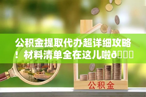 海港公积金提取代办超详细攻略！材料清单全在这儿啦😎