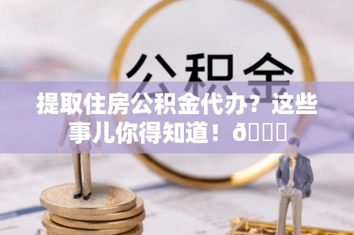 海港提取住房公积金代办？这些事儿你得知道！😎
