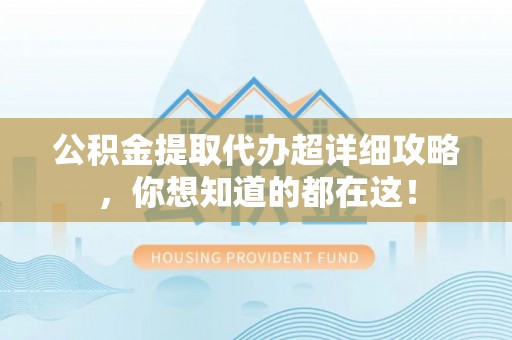 海港公积金提取代办超详细攻略，你想知道的都在这！
