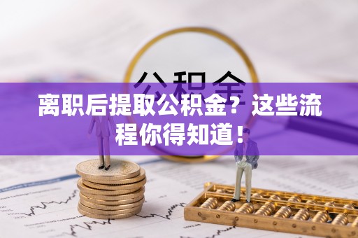 海港离职后提取公积金？这些流程你得知道！