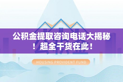 海港公积金提取咨询电话大揭秘！超全干货在此！