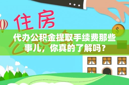 海港代办公积金提取手续费那些事儿，你真的了解吗？