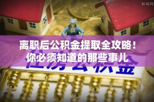 海港离职后公积金提取全攻略！你必须知道的那些事儿