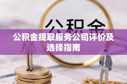 海港公积金提取服务公司评价及选择指南