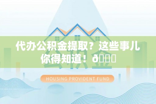 海港代办公积金提取？这些事儿你得知道！😎