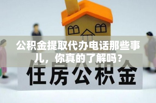 海港公积金提取代办电话那些事儿，你真的了解吗？