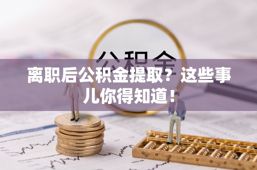 海港离职后公积金提取？这些事儿你得知道！