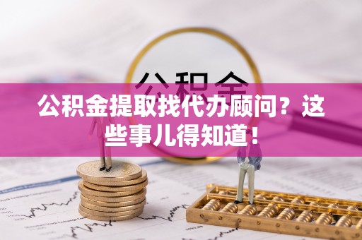 海港公积金提取找代办顾问？这些事儿得知道！