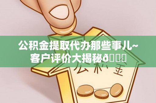海港公积金提取代办那些事儿~客户评价大揭秘😎