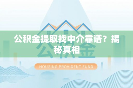 海港公积金提取找中介靠谱？揭秘真相