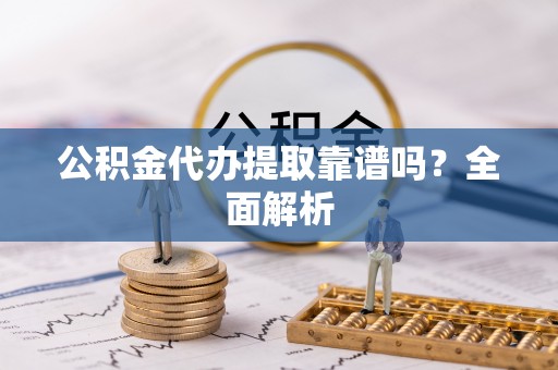 海港公积金代办提取靠谱吗？全面解析