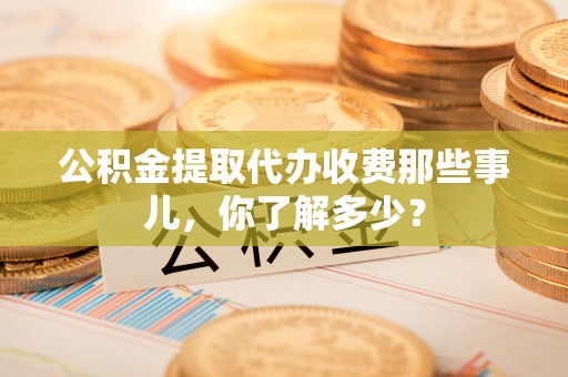 海港公积金提取代办收费那些事儿，你了解多少？