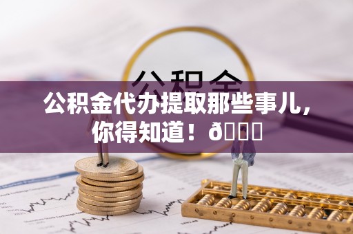 海港公积金代办提取那些事儿，你得知道！😎