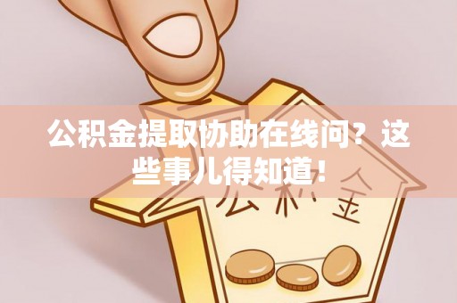 海港公积金提取协助在线问？这些事儿得知道！