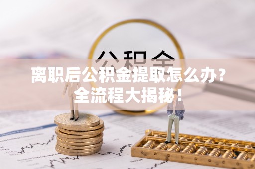 海港离职后公积金提取怎么办？全流程大揭秘！
