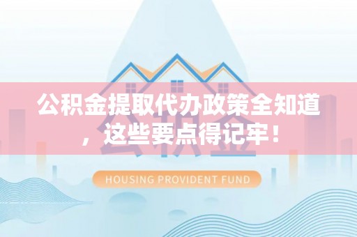 海港公积金提取代办政策全知道，这些要点得记牢！