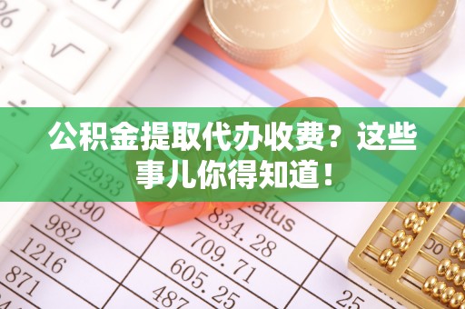 海港公积金提取代办收费？这些事儿你得知道！