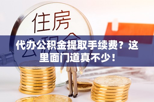 海港代办公积金提取手续费？这里面门道真不少！