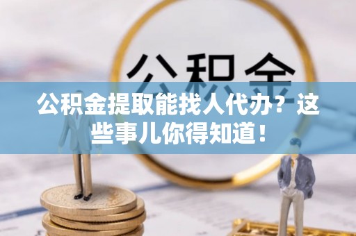 海港公积金提取能找人代办？这些事儿你得知道！