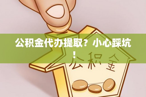 海港公积金代办提取？小心踩坑！