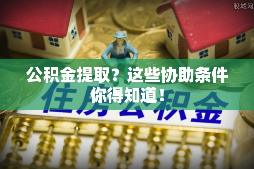 海港公积金提取？这些协助条件你得知道！