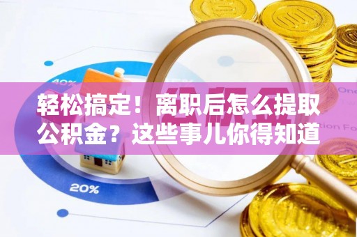 海港轻松搞定！离职后怎么提取公积金？这些事儿你得知道