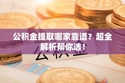 海港公积金提取哪家靠谱？超全解析帮你选！