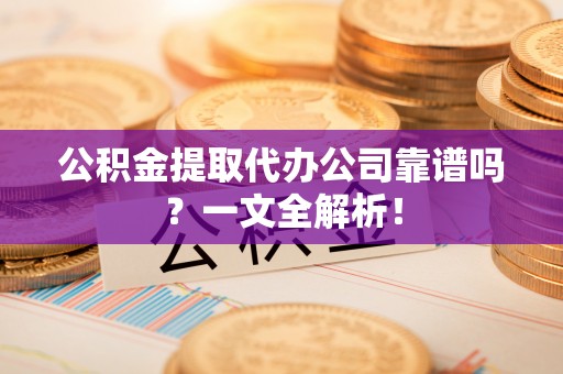 海港公积金提取代办公司靠谱吗？一文全解析！