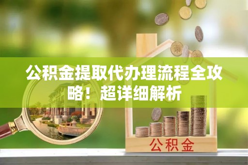 海港公积金提取代办理流程全攻略！超详细解析