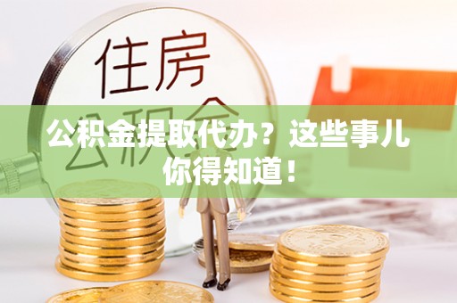 海港公积金提取代办？这些事儿你得知道！