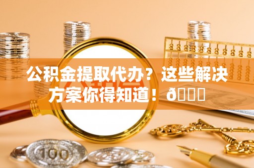 海港公积金提取代办？这些解决方案你得知道！😎