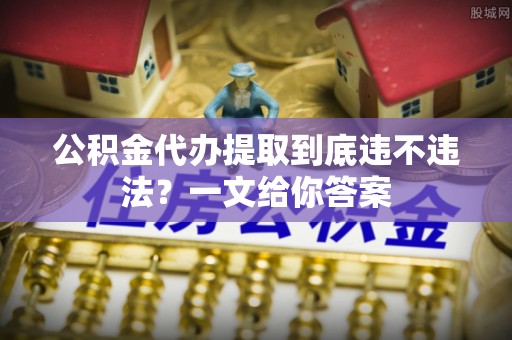 海港公积金代办提取到底违不违法？一文给你答案