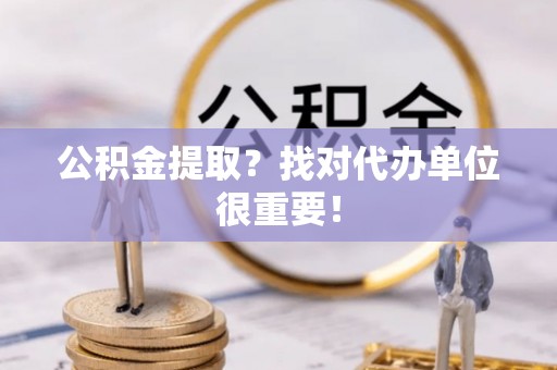 海港公积金提取？找对代办单位很重要！