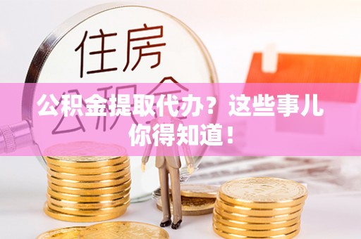 海港公积金提取代办？这些事儿你得知道！