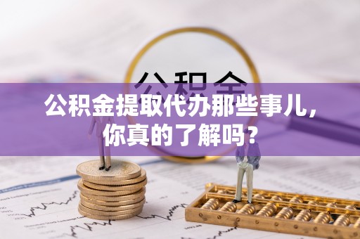海港公积金提取代办那些事儿，你真的了解吗？