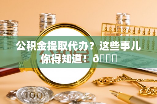 海港公积金提取代办？这些事儿你得知道！😎