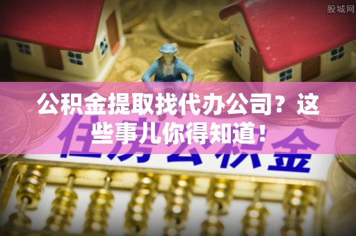 海港公积金提取找代办公司？这些事儿你得知道！