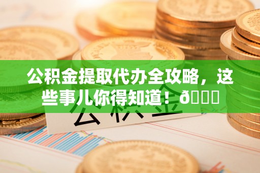海港公积金提取代办全攻略，这些事儿你得知道！😎
