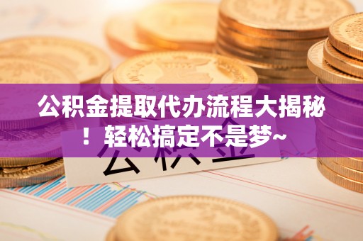 海港公积金提取代办流程大揭秘！轻松搞定不是梦~