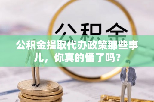 海港公积金提取代办政策那些事儿，你真的懂了吗？