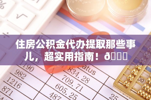 海港住房公积金代办提取那些事儿，超实用指南！😎