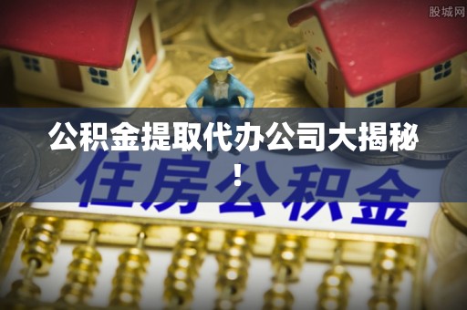 海港公积金提取代办公司大揭秘！