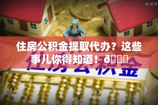 海港住房公积金提取代办？这些事儿你得知道！😎